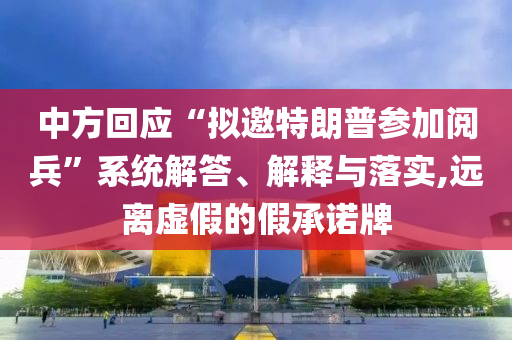 中方回應(yīng)“擬邀特朗普參加閱兵”系統(tǒng)解答、解釋與落實(shí),遠(yuǎn)離虛假的假承諾牌