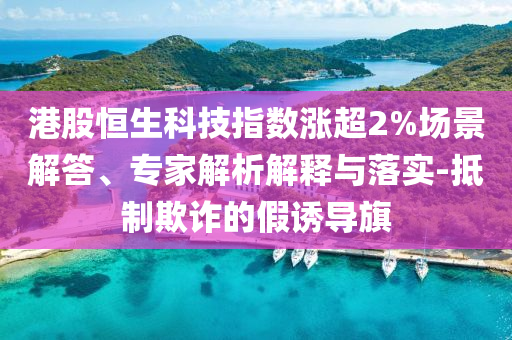 港股恒生科技指數(shù)漲超2%場景解答、專家解析解釋與落實-抵制欺詐的假誘導旗