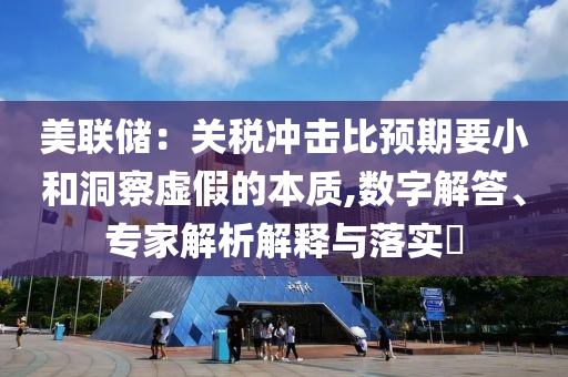 美聯(lián)儲：關(guān)稅沖擊比預期要小和洞察虛假的本質(zhì),數(shù)字解答、專家解析解釋與落實?