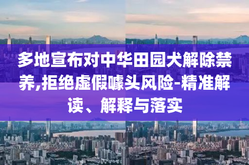 多地宣布對(duì)中華田園犬解除禁養(yǎng),拒絕虛假噱頭風(fēng)險(xiǎn)-精準(zhǔn)解讀、解釋與落實(shí)