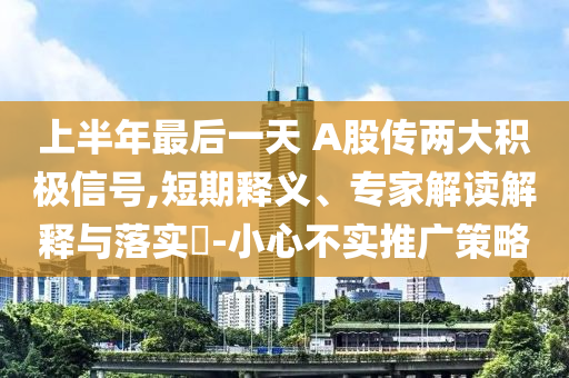 上半年最后一天 A股傳兩大積極信號(hào),短期釋義、專(zhuān)家解讀解釋與落實(shí)?-小心不實(shí)推廣策略