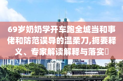 69歲奶奶學(xué)開(kāi)車(chē)跑全城當(dāng)和事佬和防范誤導(dǎo)的溫柔刀,扼要釋義、專(zhuān)家解讀解釋與落實(shí)?