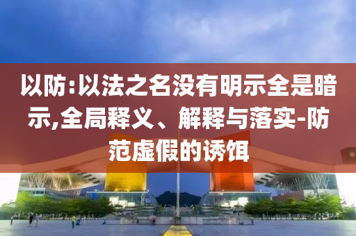 以防:以法之名沒(méi)有明示全是暗示,全局釋義、解釋與落實(shí)-防范虛假的誘餌