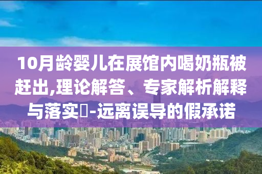 10月齡嬰兒在展館內(nèi)喝奶瓶被趕出,理論解答、專家解析解釋與落實(shí)?-遠(yuǎn)離誤導(dǎo)的假承諾