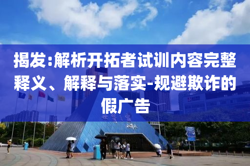 揭發(fā):解析開(kāi)拓者試訓(xùn)內(nèi)容完整釋義、解釋與落實(shí)-規(guī)避欺詐的假?gòu)V告