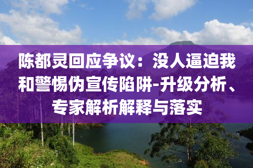 陳都靈回應(yīng)爭(zhēng)議：沒(méi)人逼迫我和警惕偽宣傳陷阱-升級(jí)分析、專家解析解釋與落實(shí)