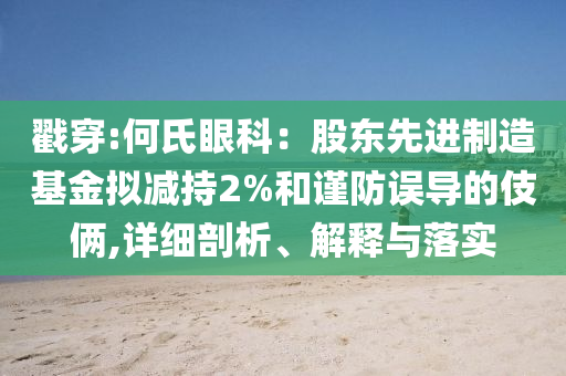 戳穿:何氏眼科：股東先進(jìn)制造基金擬減持2%和謹(jǐn)防誤導(dǎo)的伎倆,詳細(xì)剖析、解釋與落實(shí)