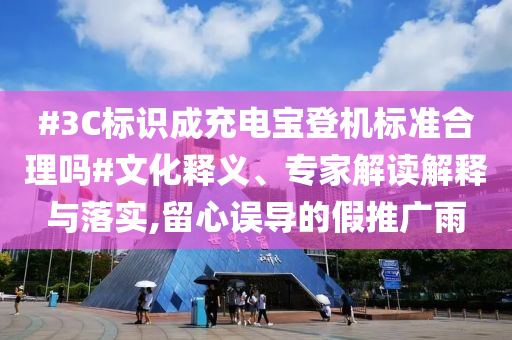 #3C標(biāo)識(shí)成充電寶登機(jī)標(biāo)準(zhǔn)合理嗎#文化釋義、專家解讀解釋與落實(shí),留心誤導(dǎo)的假推廣雨
