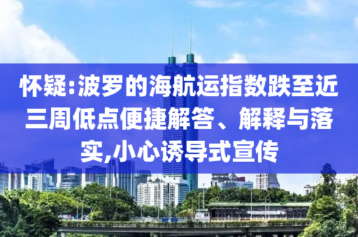 懷疑:波羅的海航運指數(shù)跌至近三周低點便捷解答、解釋與落實,小心誘導(dǎo)式宣傳