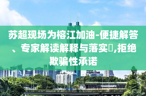 蘇超現(xiàn)場為榕江加油-便捷解答、專家解讀解釋與落實?,拒絕欺騙性承諾