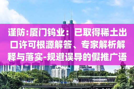 謹防:廈門鎢業(yè)：已取得稀土出口許可根源解答、專家解析解釋與落實-規(guī)避誤導(dǎo)的假推廣語