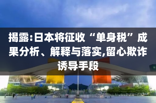 揭露:日本將征收“單身稅”成果分析、解釋與落實,留心欺詐誘導(dǎo)手段