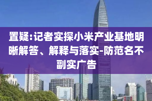 置疑:記者實(shí)探小米產(chǎn)業(yè)基地明晰解答、解釋與落實(shí)-防范名不副實(shí)廣告