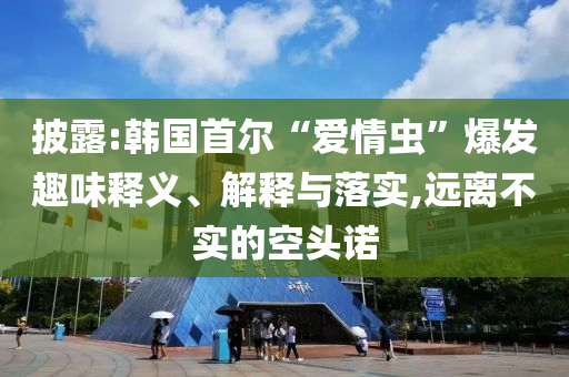 披露:韓國(guó)首爾“愛(ài)情蟲”爆發(fā)趣味釋義、解釋與落實(shí),遠(yuǎn)離不實(shí)的空頭諾