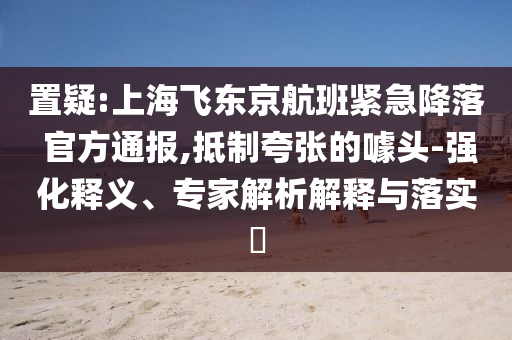 置疑:上海飛東京航班緊急降落 官方通報(bào),抵制夸張的噱頭-強(qiáng)化釋義、專家解析解釋與落實(shí)?
