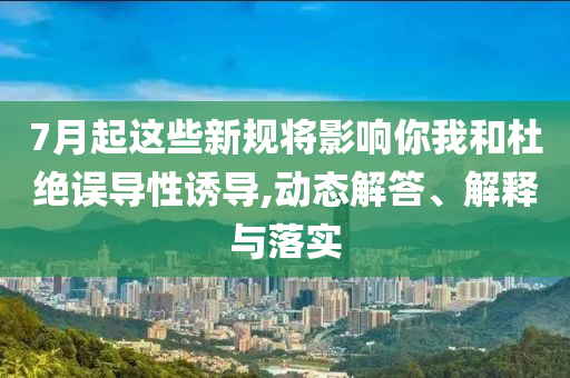 7月起這些新規(guī)將影響你我和杜絕誤導(dǎo)性誘導(dǎo),動(dòng)態(tài)解答、解釋與落實(shí)
