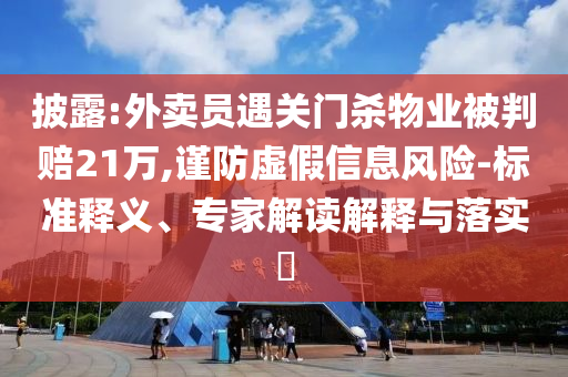 披露:外賣員遇關(guān)門殺物業(yè)被判賠21萬(wàn),謹(jǐn)防虛假信息風(fēng)險(xiǎn)-標(biāo)準(zhǔn)釋義、專家解讀解釋與落實(shí)?