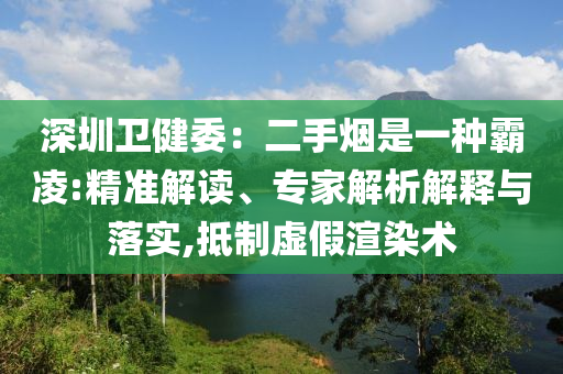深圳衛(wèi)健委：二手煙是一種霸凌:精準(zhǔn)解讀、專家解析解釋與落實(shí),抵制虛假渲染術(shù)