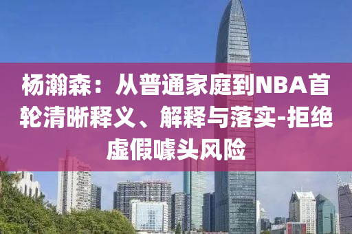 楊瀚森：從普通家庭到NBA首輪清晰釋義、解釋與落實(shí)-拒絕虛假噱頭風(fēng)險