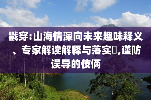 戳穿:山海情深向未來(lái)趣味釋義、專(zhuān)家解讀解釋與落實(shí)?,謹(jǐn)防誤導(dǎo)的伎倆