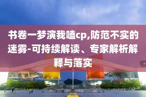 書卷一夢演我嗑cp,防范不實(shí)的迷霧-可持續(xù)解讀、專家解析解釋與落實(shí)