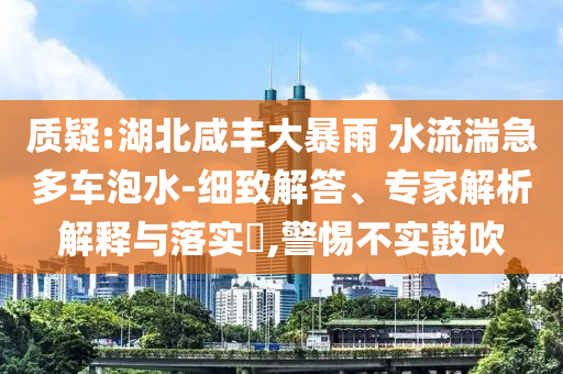 質(zhì)疑:湖北咸豐大暴雨 水流湍急多車泡水-細(xì)致解答、專家解析解釋與落實(shí)?,警惕不實(shí)鼓吹