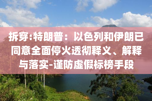 拆穿:特朗普：以色列和伊朗已同意全面?；鹜笍蒯屃x、解釋與落實(shí)-謹(jǐn)防虛假標(biāo)榜手段