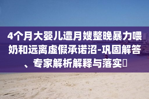 4個月大嬰兒遭月嫂整晚暴力喂奶和遠(yuǎn)離虛假承諾沼-鞏固解答、專家解析解釋與落實(shí)?