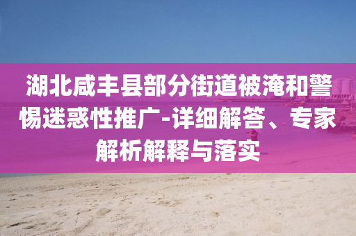 湖北咸豐縣部分街道被淹和警惕迷惑性推廣-詳細(xì)解答、專家解析解釋與落實(shí)