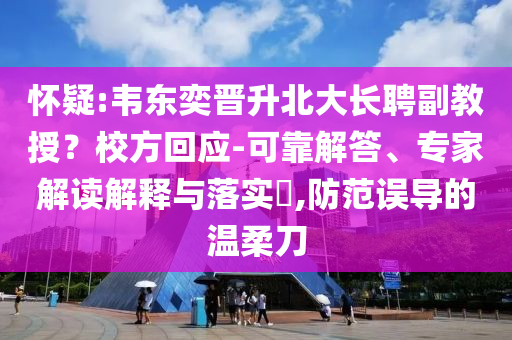 懷疑:韋東奕晉升北大長聘副教授？校方回應(yīng)-可靠解答、專家解讀解釋與落實(shí)?,防范誤導(dǎo)的溫柔刀