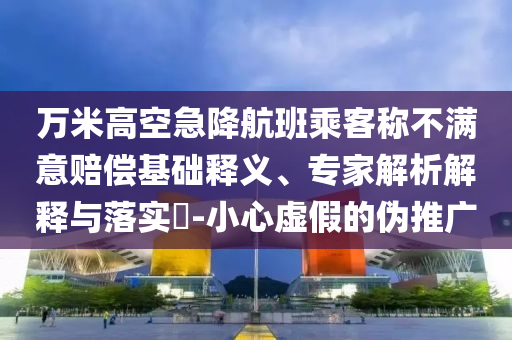 萬米高空急降航班乘客稱不滿意賠償基礎(chǔ)釋義、專家解析解釋與落實(shí)?-小心虛假的偽推廣