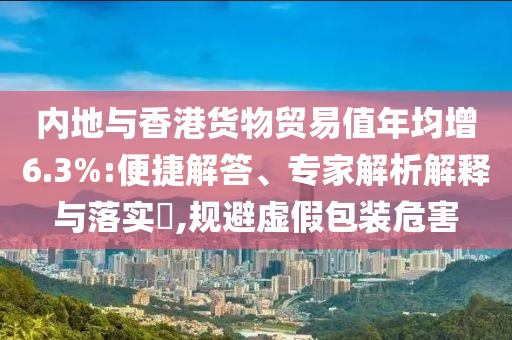 內(nèi)地與香港貨物貿(mào)易值年均增6.3%:便捷解答、專家解析解釋與落實(shí)?,規(guī)避虛假包裝危害