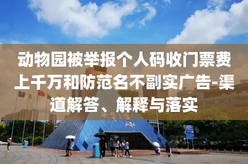 動物園被舉報(bào)個人碼收門票費(fèi)上千萬和防范名不副實(shí)廣告-渠道解答、解釋與落實(shí)