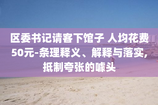 區(qū)委書記請客下館子 人均花費(fèi)50元-條理釋義、解釋與落實(shí),抵制夸張的噱頭