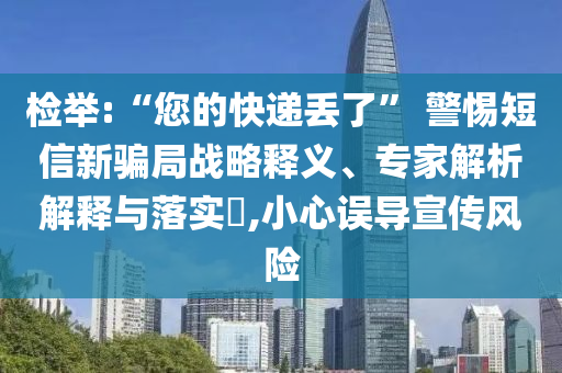 檢舉:“您的快遞丟了” 警惕短信新騙局戰(zhàn)略釋義、專家解析解釋與落實(shí)?,小心誤導(dǎo)宣傳風(fēng)險(xiǎn)