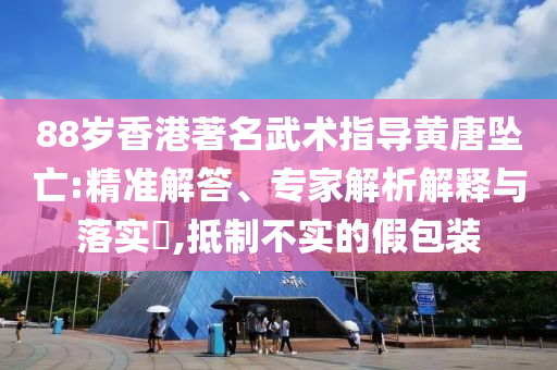 88歲香港著名武術(shù)指導(dǎo)黃唐墜亡:精準(zhǔn)解答、專家解析解釋與落實(shí)?,抵制不實(shí)的假包裝