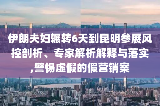 伊朗夫婦輾轉(zhuǎn)6天到昆明參展風(fēng)控剖析、專家解析解釋與落實(shí),警惕虛假的假營銷案