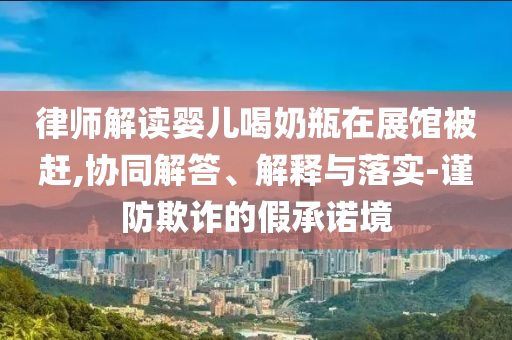 律師解讀嬰兒喝奶瓶在展館被趕,協(xié)同解答、解釋與落實-謹防欺詐的假承諾境