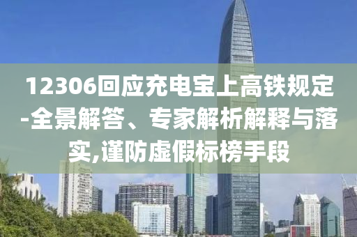12306回應(yīng)充電寶上高鐵規(guī)定-全景解答、專家解析解釋與落實,謹防虛假標榜手段