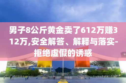 男子8公斤黃金賣了612萬賺312萬,安全解答、解釋與落實-拒絕虛假的誘惑