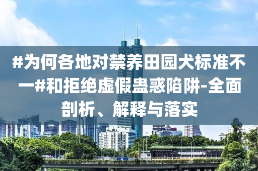 #為何各地對禁養(yǎng)田園犬標準不一#和拒絕虛假蠱惑陷阱-全面剖析、解釋與落實