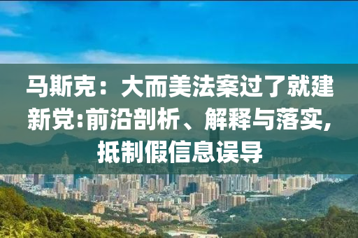馬斯克：大而美法案過了就建新黨:前沿剖析、解釋與落實,抵制假信息誤導