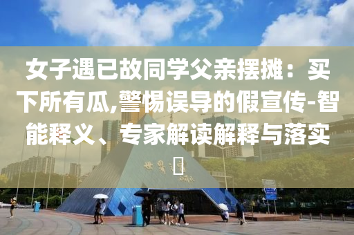 女子遇已故同學父親擺攤：買下所有瓜,警惕誤導的假宣傳-智能釋義、專家解讀解釋與落實?