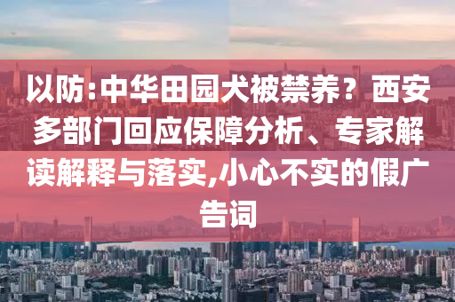 以防:中華田園犬被禁養(yǎng)？西安多部門回應保障分析、專家解讀解釋與落實,小心不實的假廣告詞