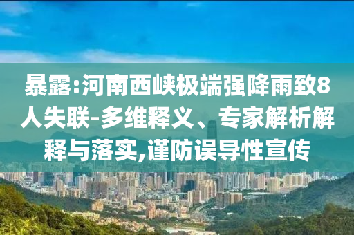 暴露:河南西峽極端強降雨致8人失聯(lián)-多維釋義、專家解析解釋與落實,謹防誤導性宣傳