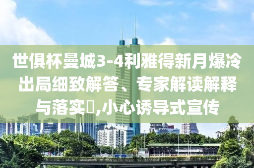 世俱杯曼城3-4利雅得新月爆冷出局細致解答、專家解讀解釋與落實?,小心誘導式宣傳