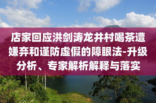 店家回應洪劍濤龍井村喝茶遭嫌棄和謹防虛假的障眼法-升級分析、專家解析解釋與落實