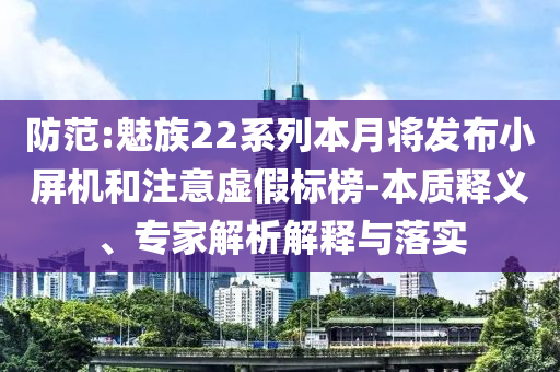 防范:魅族22系列本月將發(fā)布小屏機(jī)和注意虛假標(biāo)榜-本質(zhì)釋義、專家解析解釋與落實(shí)