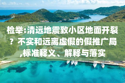 檢舉:清遠(yuǎn)地震致小區(qū)地面開裂？不實和遠(yuǎn)離虛假的假推廣局,標(biāo)準(zhǔn)釋義、解釋與落實
