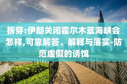 拆穿:伊朗關(guān)閉霍爾木茲海峽會怎樣,可靠解答、解釋與落實-防范虛假的誘餌